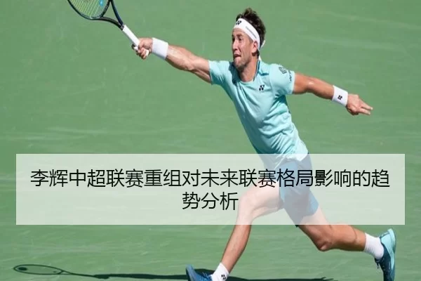 李辉中超联赛重组对未来联赛格局影响的趋势分析